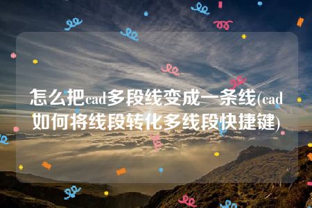 怎么把cad多段线变成一条线(cad如何将线段转化多线段快捷键)