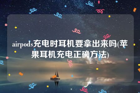 airpods充电时耳机要拿出来吗(苹果耳机充电正确方法)