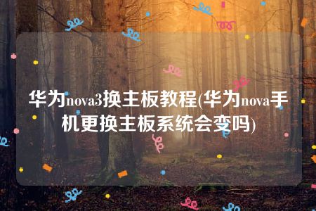 华为nova3换主板教程(华为nova手机更换主板系统会变吗)