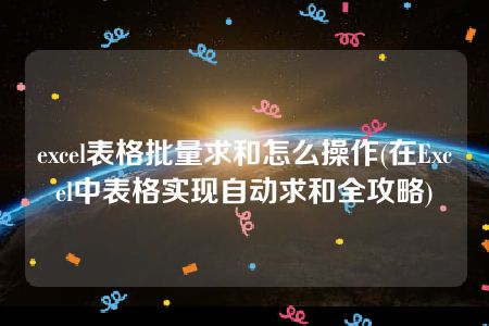 excel表格批量求和怎么操作(在Excel中表格实现自动求和全攻略)