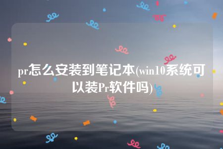 pr怎么安装到笔记本(win10系统可以装Pr软件吗)