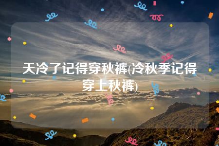 天冷了记得穿秋裤(冷秋季记得穿上秋裤)