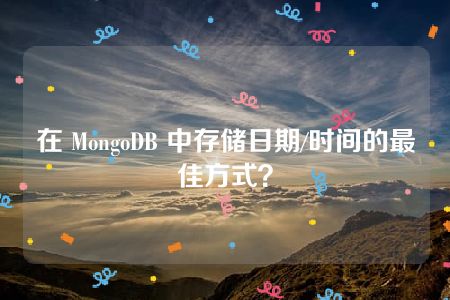 在 MongoDB 中存储日期/时间的最佳方式？