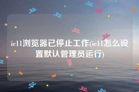 ie11浏览器已停止工作(ie11怎么设置默认管理员运行)