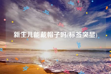 新生儿能戴帽子吗(标签突显)