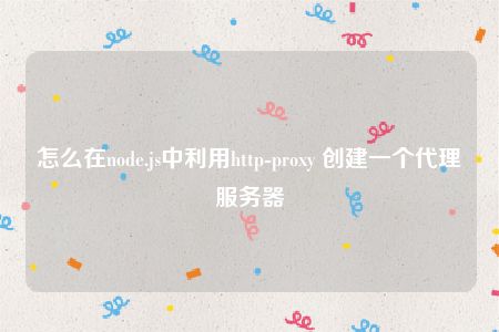 怎么在node.js中利用http-proxy 创建一个代理服务器