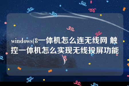 windows(8一体机怎么连无线网 触控一体机怎么实现无线投屏功能)