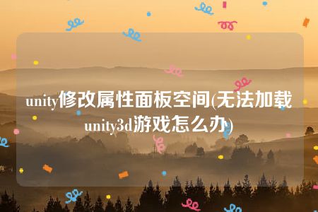 unity修改属性面板空间(无法加载unity3d游戏怎么办)