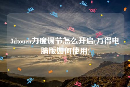 3dtouch力度调节怎么开启(万得电脑版如何使用)