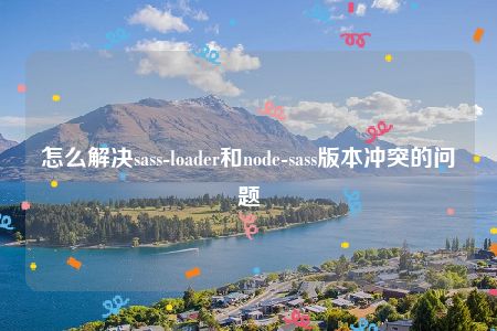 怎么解决sass-loader和node-sass版本冲突的问题