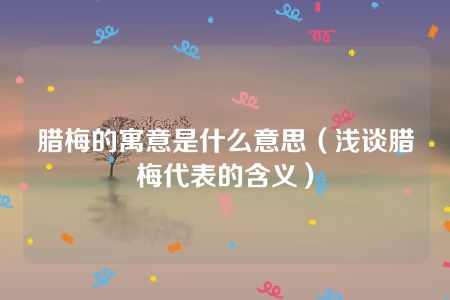 腊梅的寓意是什么意思（浅谈腊梅代表的含义）