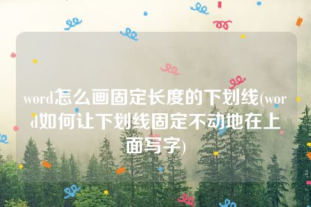 word怎么画固定长度的下划线(word如何让下划线固定不动地在上面写字)