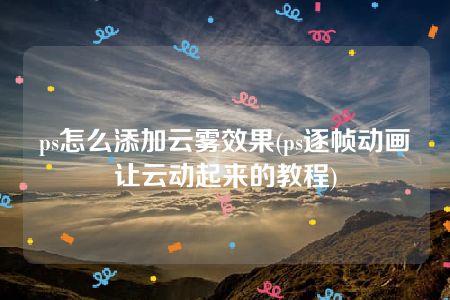 ps怎么添加云雾效果(ps逐帧动画让云动起来的教程)