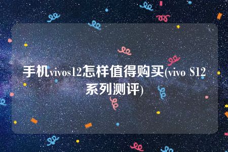 手机vivos12怎样值得购买(vivo S12系列测评)