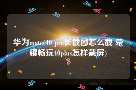 华为mate(40 pro长截图怎么截 荣耀畅玩40plus怎样截屏)