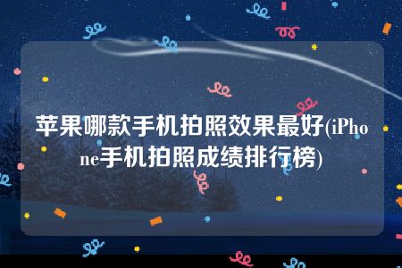 苹果哪款手机拍照效果最好(iPhone手机拍照成绩排行榜)