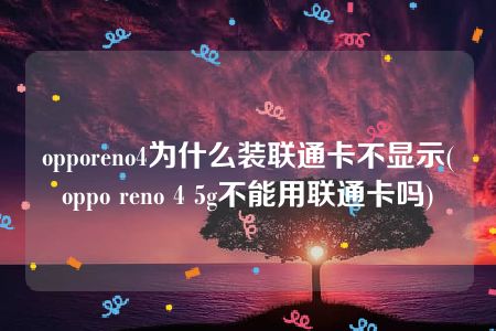 opporeno4为什么装联通卡不显示(oppo reno 4 5g不能用联通卡吗)