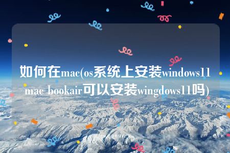 如何在mac(os系统上安装windows11 mac bookair可以安装wingdows11吗)