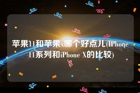 苹果11和苹果x哪个好点儿(IPhone 11系列和iPhone X的比较)