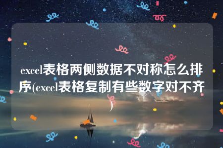 excel表格两侧数据不对称怎么排序(excel表格复制有些数字对不齐)