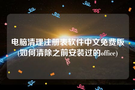 电脑清理注册表软件中文免费版(如何清除之前安装过的office)