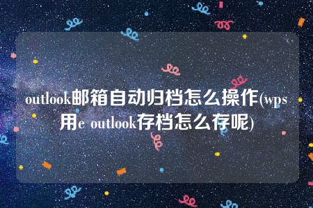 outlook邮箱自动归档怎么操作(wps用e outlook存档怎么存呢)