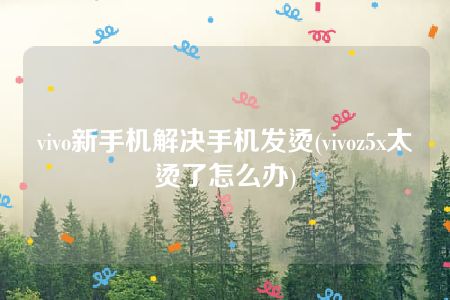 vivo新手机解决手机发烫(vivoz5x太烫了怎么办)