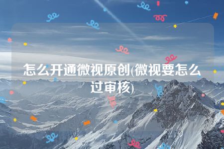 怎么开通微视原创(微视要怎么过审核)