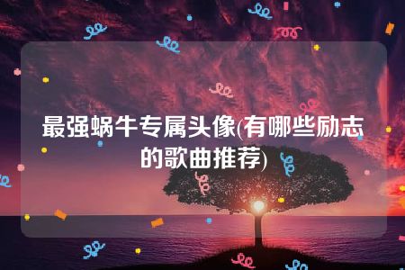 最强蜗牛专属头像(有哪些励志的歌曲推荐)