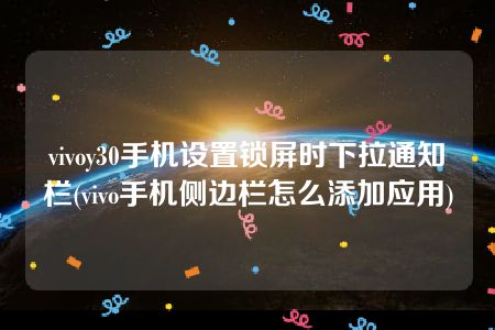 vivoy30手机设置锁屏时下拉通知栏(vivo手机侧边栏怎么添加应用)