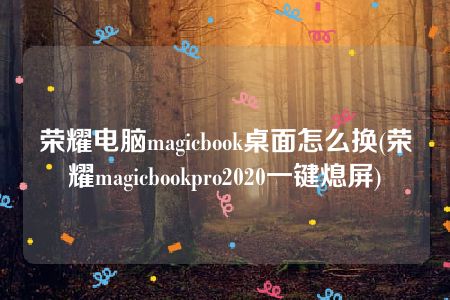 荣耀电脑magicbook桌面怎么换(荣耀magicbookpro2020一键熄屏)