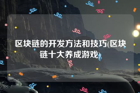 区块链的开发方法和技巧(区块链十大养成游戏)