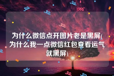 为什么微信点开图片老是黑屏(为什么我一点微信红包查看运气就黑屏)