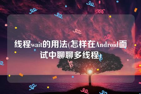 线程wait的用法(怎样在Android面试中聊聊多线程)