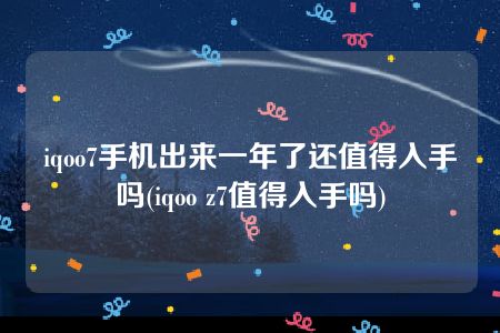 iqoo7手机出来一年了还值得入手吗(iqoo z7值得入手吗)