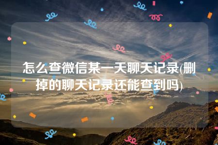 怎么查微信某一天聊天记录(删掉的聊天记录还能查到吗)