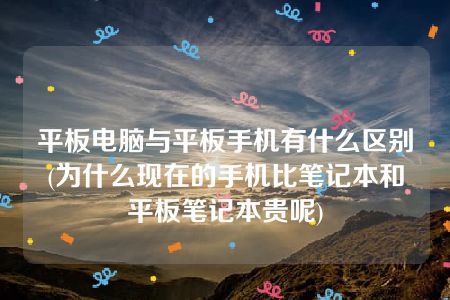 平板电脑与平板手机有什么区别(为什么现在的手机比笔记本和平板笔记本贵呢)