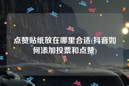 点赞贴纸放在哪里合适(抖音如何添加投票和点赞)