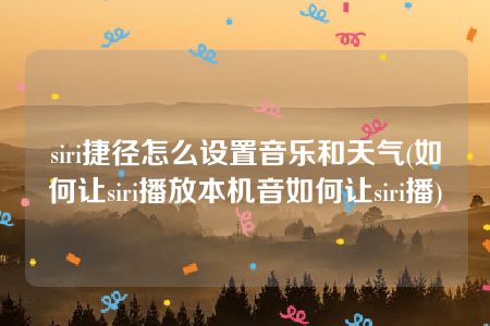 siri捷径怎么设置音乐和天气(如何让siri播放本机音如何让siri播)