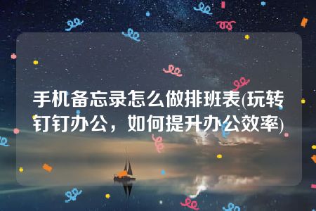 手机备忘录怎么做排班表(玩转钉钉办公，如何提升办公效率)