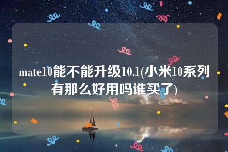 mate10能不能升级10.1(小米10系列有那么好用吗谁买了)