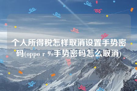 个人所得税怎样取消设置手势密码(oppo r 9s手势密码怎么取消)