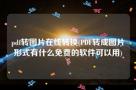 pdf转图片在线转换(PDF转成图片形式有什么免费的软件可以用)