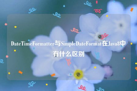 DateTimeFormatter与SimpleDateFormat在Java8中有什么区别