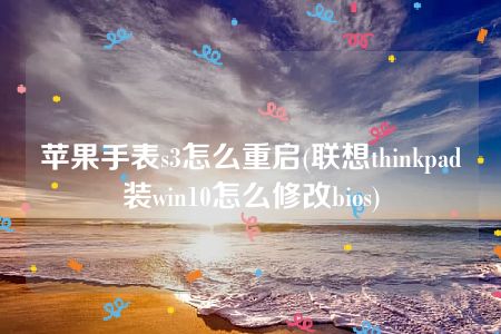 苹果手表s3怎么重启(联想thinkpad装win10怎么修改bios)