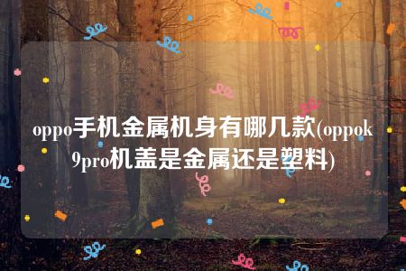 oppo手机金属机身有哪几款(oppok9pro机盖是金属还是塑料)