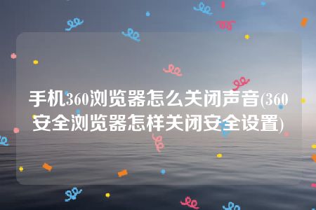 手机360浏览器怎么关闭声音(360安全浏览器怎样关闭安全设置)