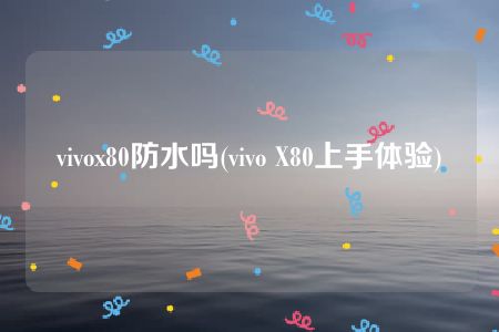 vivox80防水吗(vivo X80上手体验)