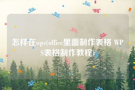 怎样在wps(office里面制作表格 WPS表格制作教程)