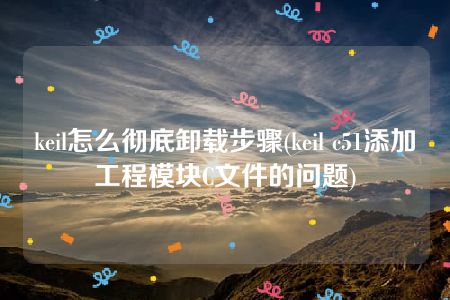 keil怎么彻底卸载步骤(keil c51添加工程模块C文件的问题)